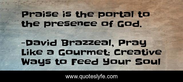 Praise is the portal to the presence of God.