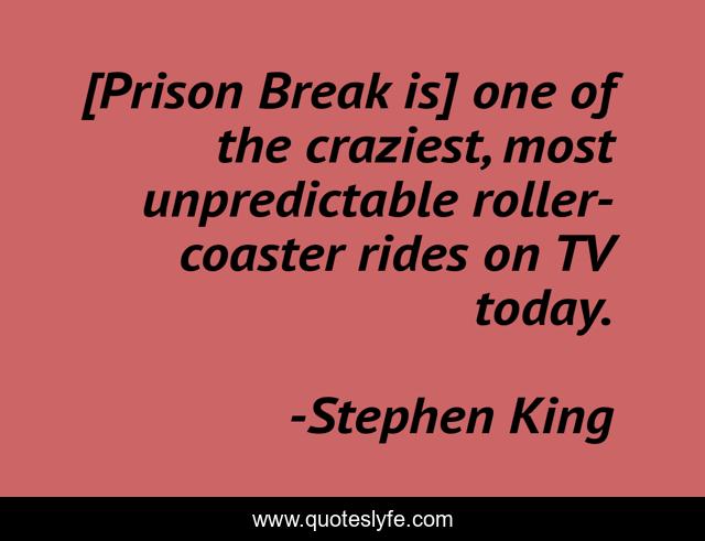 [Prison Break is] one of the craziest, most unpredictable roller-coaster rides on TV today.