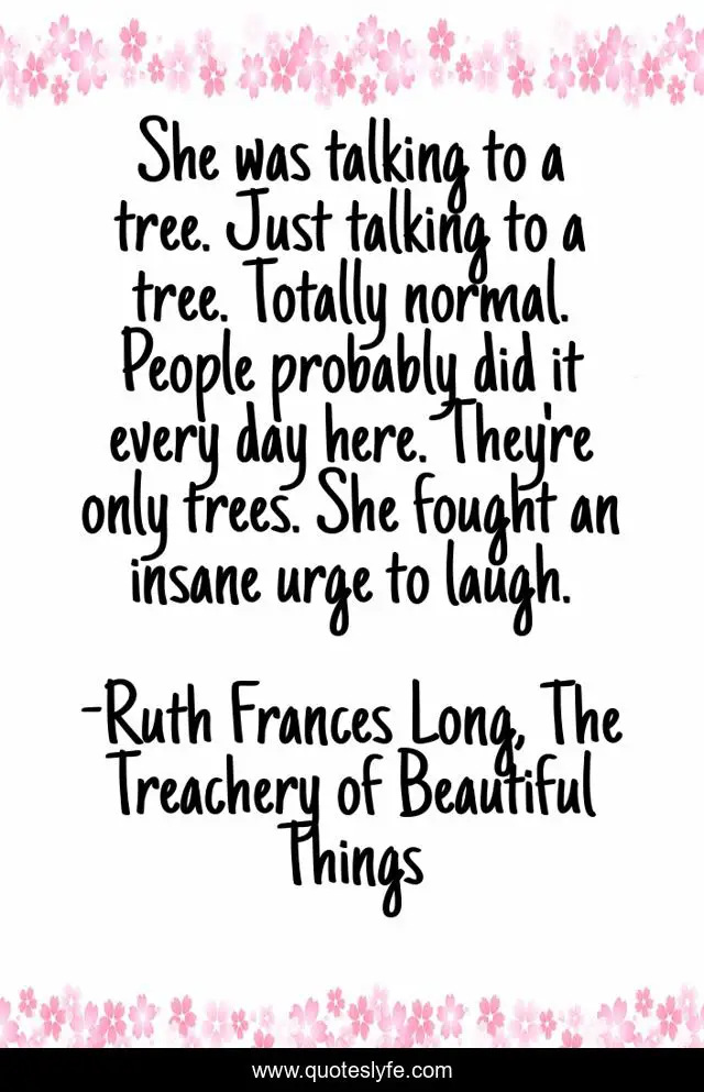 She was talking to a tree. Just talking to a tree. Totally normal. People probably did it every day here. They're only trees. She fought an insane urge to laugh.