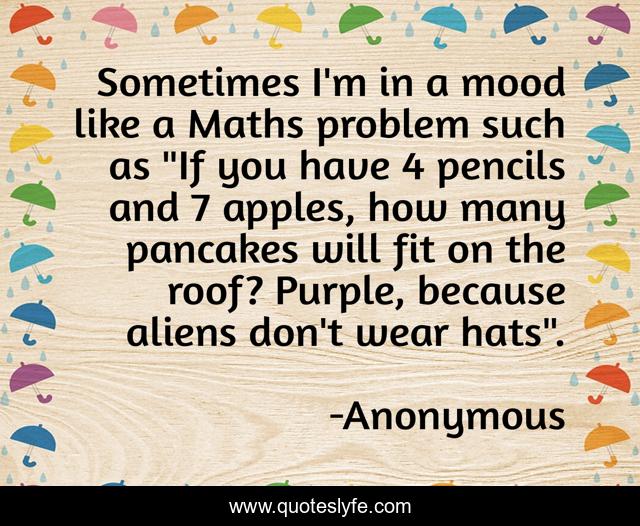 Sometimes I'm in a mood like a Maths problem such as 