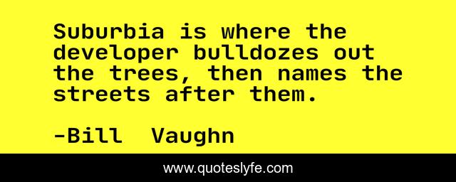 Suburbia is where the developer bulldozes out the trees, then names the streets after them.