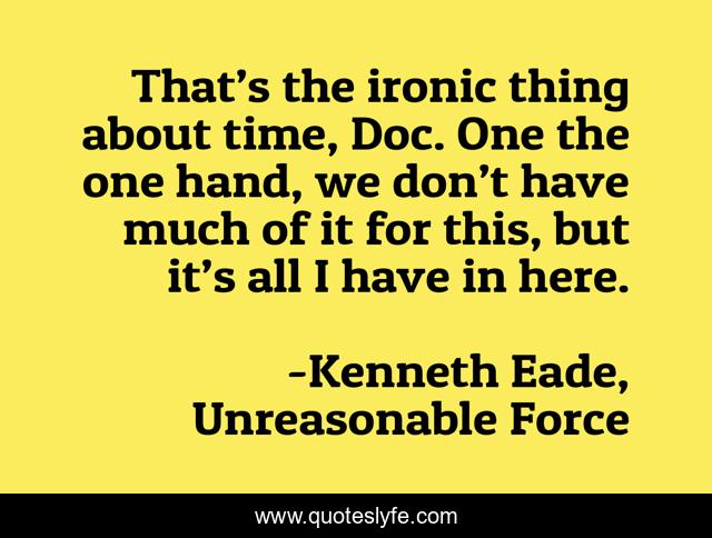 That’s the ironic thing about time, Doc. One the one hand, we don’t have much of it for this, but it’s all I have in here.