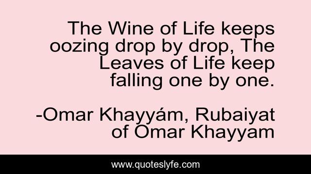 The Wine of Life keeps oozing drop by drop, The Leaves of Life keep falling one by one.