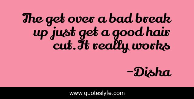 The get over a bad break up just get a good hair cut.It really works