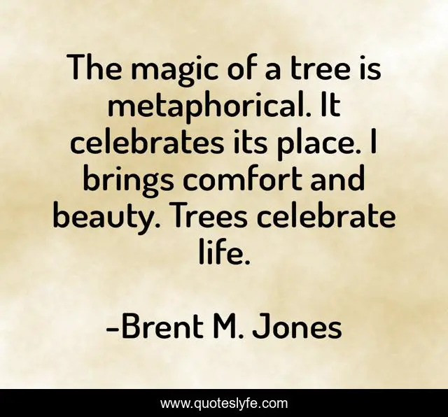 The magic of a tree is metaphorical. It celebrates its place. I brings comfort and beauty. Trees celebrate life.