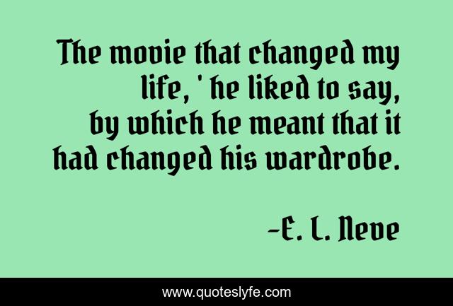 The movie that changed my life, ' he liked to say, by which he meant that it had changed his wardrobe.