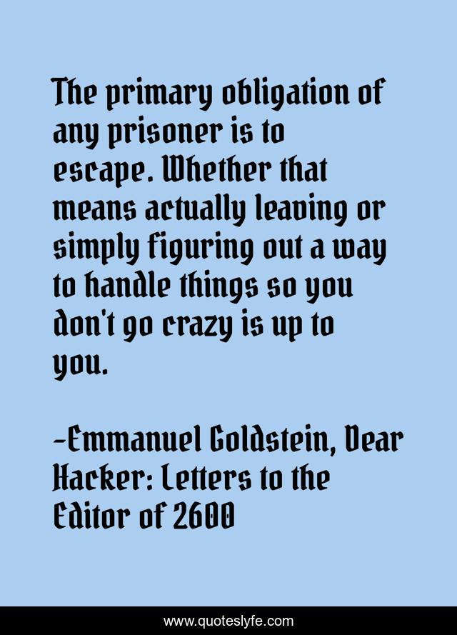 The primary obligation of any prisoner is to escape. Whether that means actually leaving or simply figuring out a way to handle things so you don't go crazy is up to you.