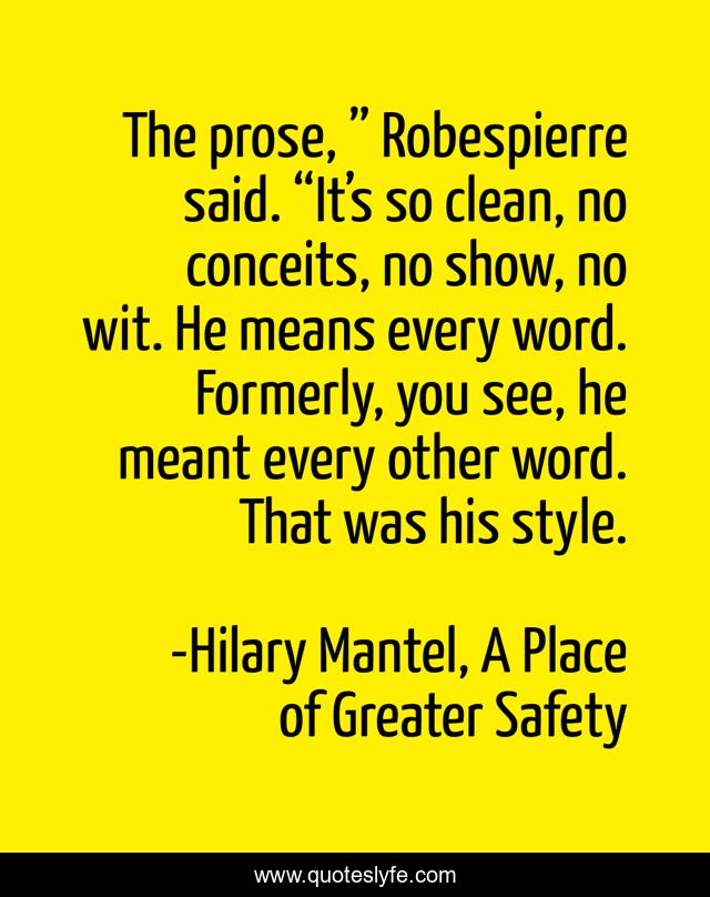 The prose, ” Robespierre said. “It’s so clean, no conceits, no show, no wit. He means every word. Formerly, you see, he meant every other word. That was his style.