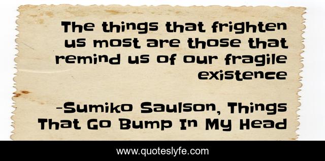 The things that frighten us most are those that remind us of our fragile existence