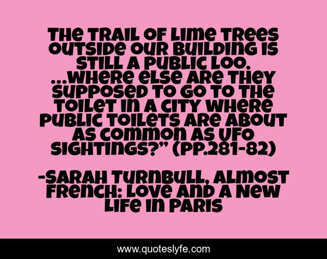The trail of lime trees outside our building is still a public loo. …where else are they supposed to go to the toilet in a city where public toilets are about as common as UFO sightings?” (pp.281-82)