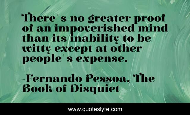 There's no greater proof of an impoverished mind than its inability to be witty except at other people's expense.