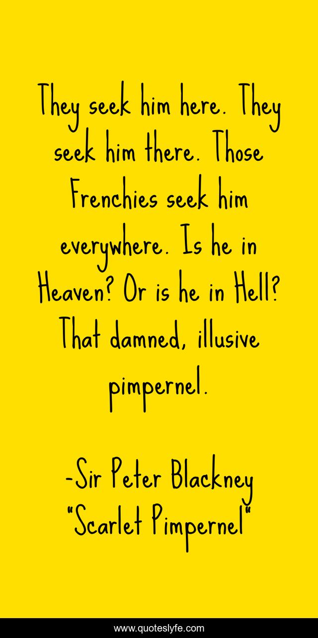 They seek him here. They seek him there. Those Frenchies seek him everywhere. Is he in Heaven? Or is he in Hell? That damned, illusive pimpernel.