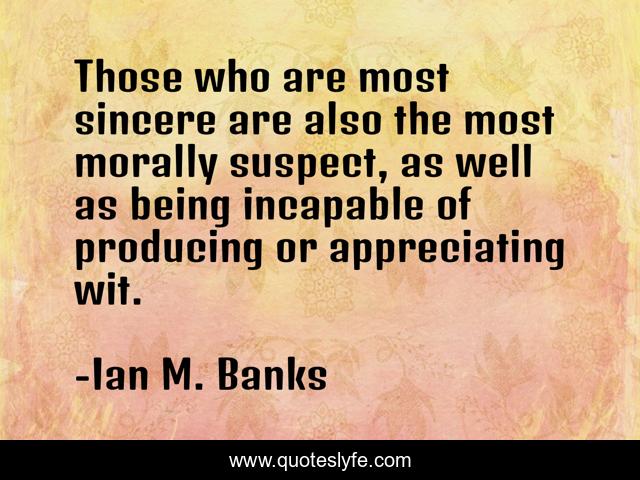Those who are most sincere are also the most morally suspect, as well as being incapable of producing or appreciating wit.