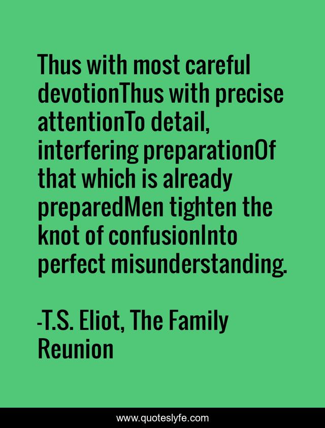 Thus with most careful devotionThus with precise attentionTo detail, interfering preparationOf that which is already preparedMen tighten the knot of confusionInto perfect misunderstanding.