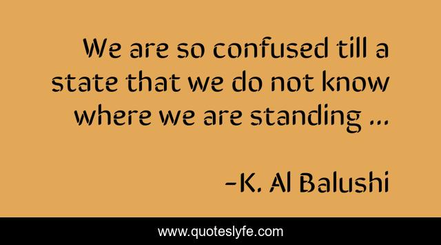 We are so confused till a state that we do not know where we are standing ...