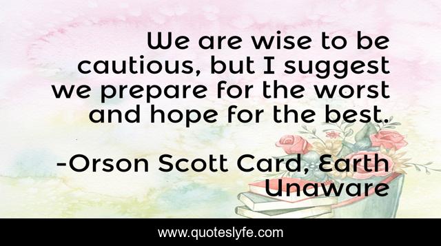 We are wise to be cautious, but I suggest we prepare for the worst and hope for the best.