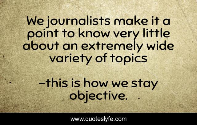 We journalists make it a point to know very little about an extremely wide variety of topics