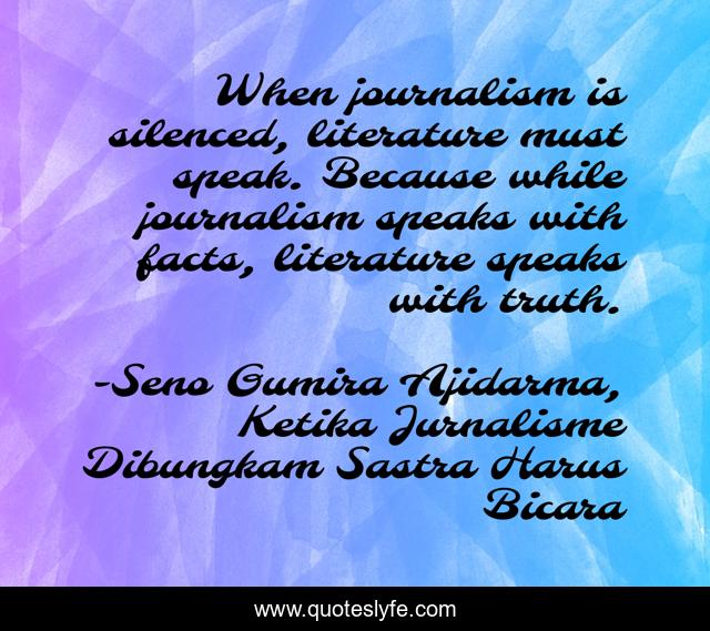 When journalism is silenced, literature must speak. Because while journalism speaks with facts, literature speaks with truth.
