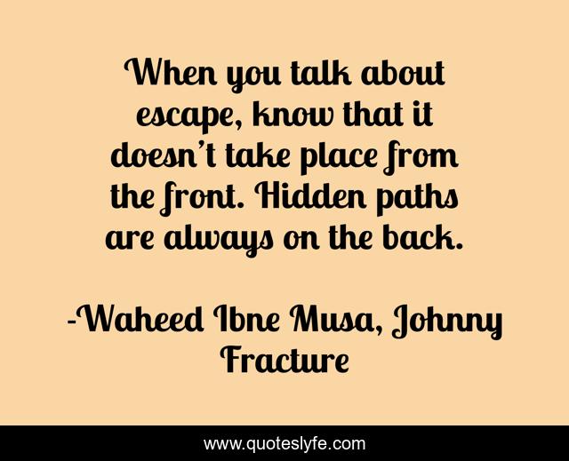 When you talk about escape, know that it doesn’t take place from the front. Hidden paths are always on the back.