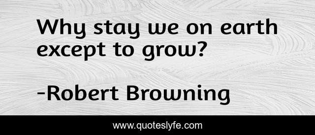 Why stay we on earth except to grow?