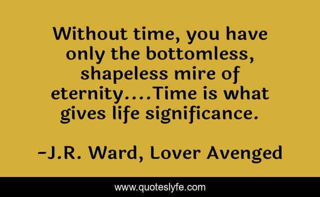 Without time, you have only the bottomless, shapeless mire of eternity....Time is what gives life significance.