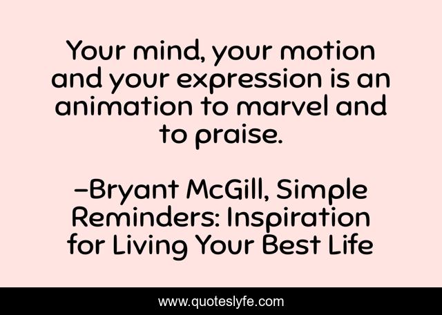Your mind, your motion and your expression is an animation to marvel and to praise.