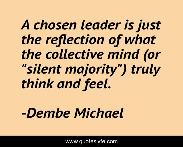 A chosen leader is just the reflection of what the collective mind (or 