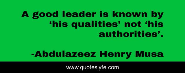 A good leader is known by ‘his qualities’ not ‘his authorities’.