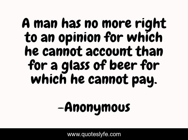 A man has no more right to an opinion for which he cannot account than for a glass of beer for which he cannot pay.