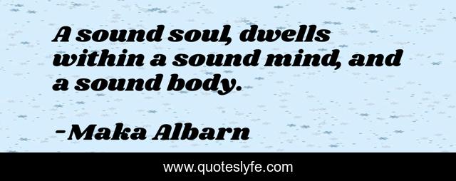 A sound soul, dwells within a sound mind, and a sound body.