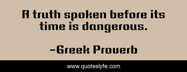 A truth spoken before its time is dangerous.