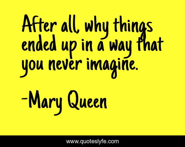 After all, why things ended up in a way that you never imagine.