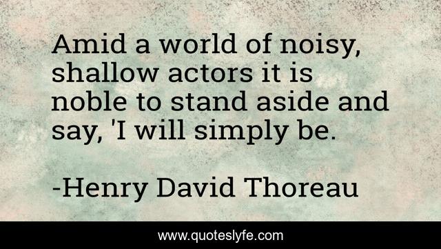 Amid a world of noisy, shallow actors it is noble to stand aside and say, 'I will simply be.