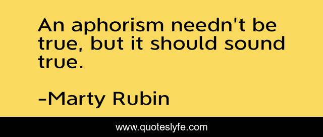 An aphorism needn't be true, but it should sound true.