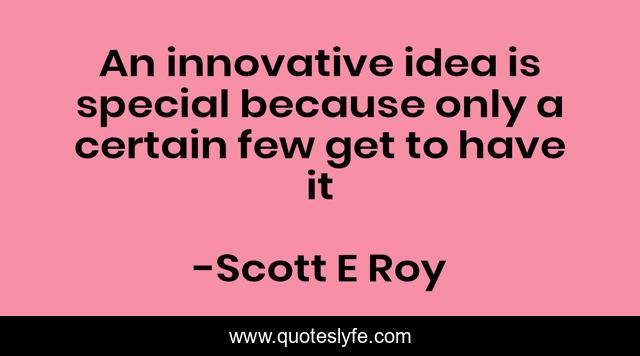 An innovative idea is special because only a certain few get to have it