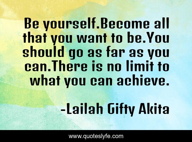 Be yourself.Become all that you want to be.You should go as far as you can.There is no limit to what you can achieve.