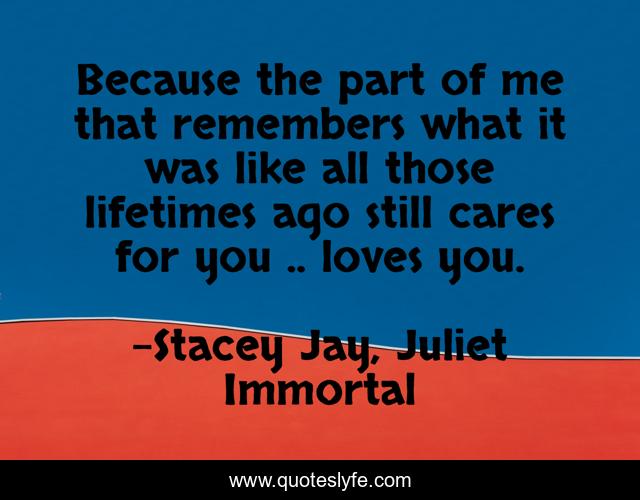 Because the part of me that remembers what it was like all those lifetimes ago still cares for you .. loves you.