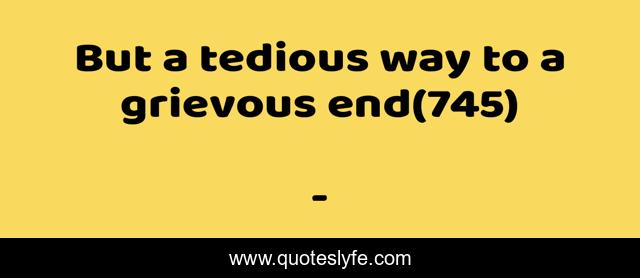 But a tedious way to a grievous end(745)