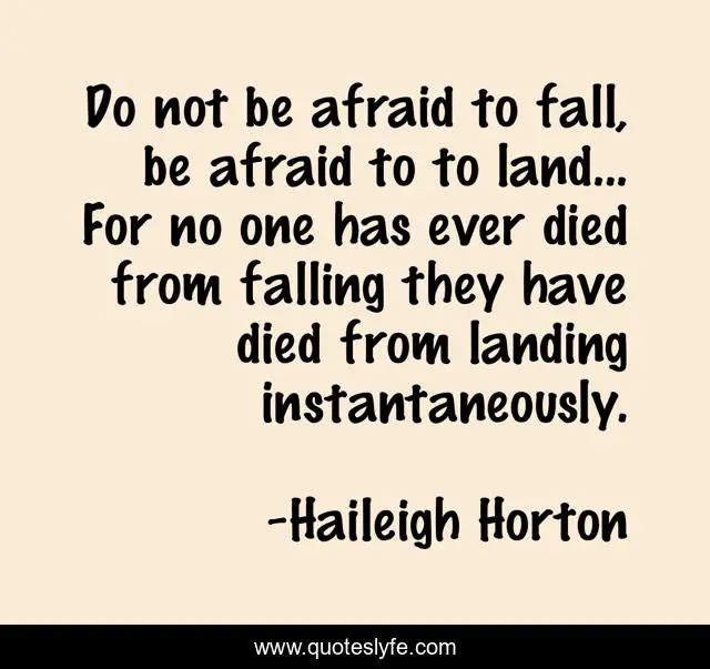Do not be afraid to fall, be afraid to to land... For no one has ever died from falling they have died from landing instantaneously.