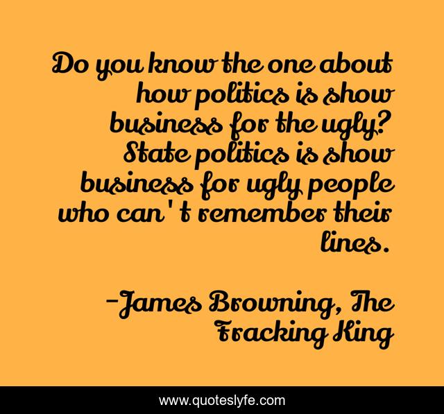 Do you know the one about how politics is show business for the ugly? State politics is show business for ugly people who can't remember their lines.