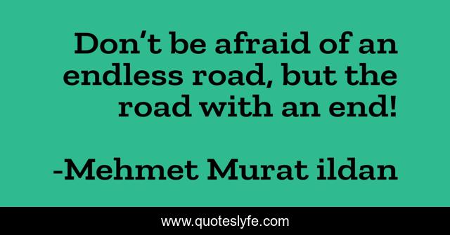 Don’t be afraid of an endless road, but the road with an end!