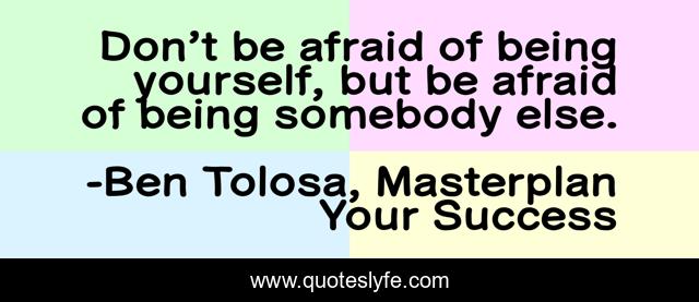 Don’t be afraid of being yourself, but be afraid of being somebody else.