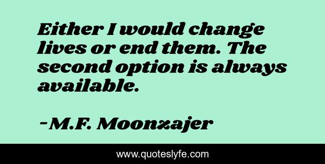 Either I would change lives or end them. The second option is always available.