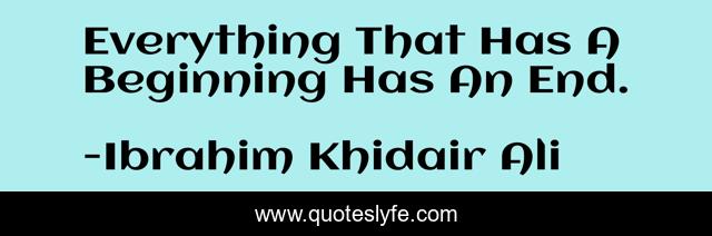 Everything That Has A Beginning Has An End.