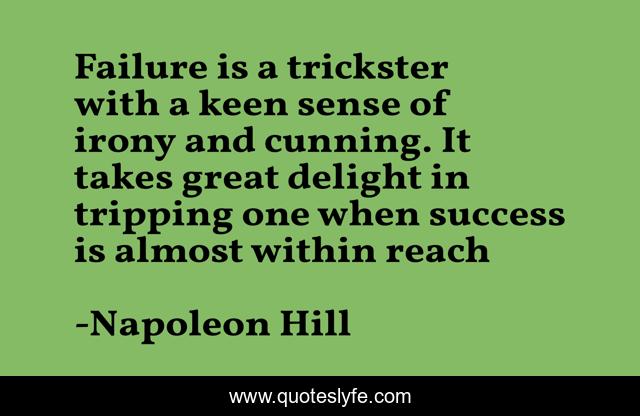 Failure is a trickster with a keen sense of irony and cunning. It takes great delight in tripping one when success is almost within reach