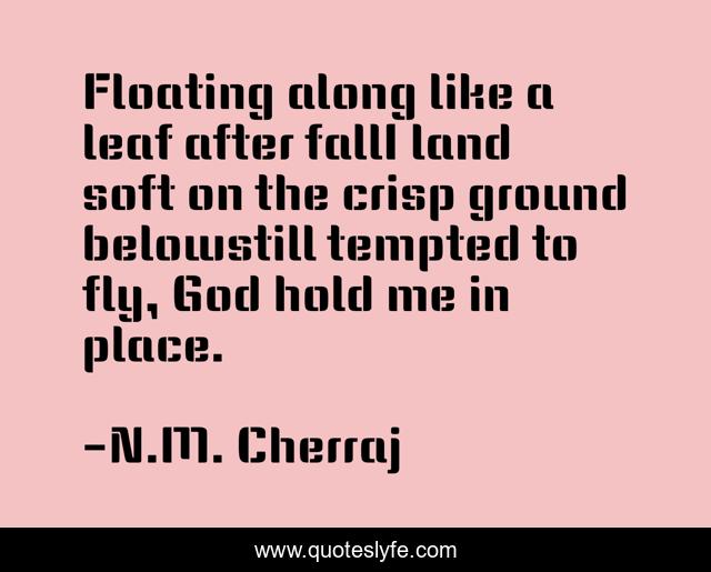 Floating along like a leaf after fallI land soft on the crisp ground belowstill tempted to fly, God hold me in place.