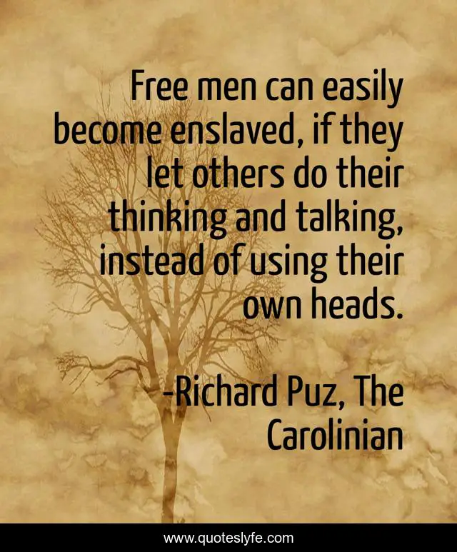 Free men can easily become enslaved, if they let others do their thinking and talking, instead of using their own heads.