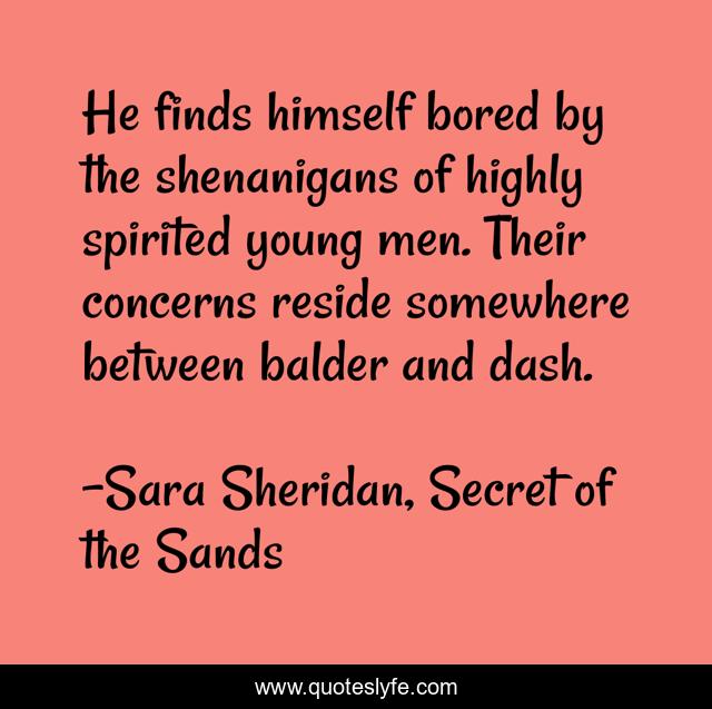 He finds himself bored by the shenanigans of highly spirited young men. Their concerns reside somewhere between balder and dash.