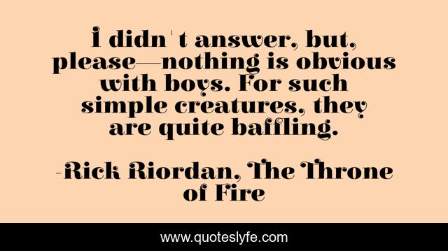 I didn't answer, but, please—nothing is obvious with boys. For such simple creatures, they are quite baffling.