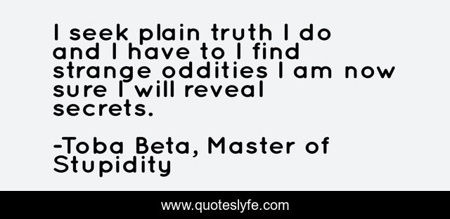 I seek plain truth I do and I have to I find strange oddities I am now sure I will reveal secrets.